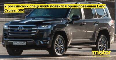 У российских спецслужб появился бронированный Land Cruiser 300 - motor.ru