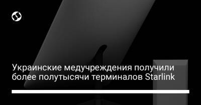 Украинские медучреждения получили более полутысячи терминалов Starlink - biz.liga.net