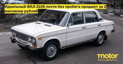Идеальный ВАЗ-2106 почти без пробега продают за 2 миллиона рублей - motor.ru - Москва