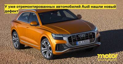 У уже отремонтированных автомобилей Audi нашли новый дефект - motor.ru - Россия