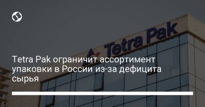 Tetra Pak ограничит ассортимент упаковки в России из-за дефицита сырья - biz.liga.net - Китай - Россия