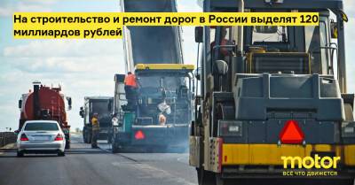 На строительство и ремонт дорог в России выделят 120 миллиардов рублей - motor.ru - Россия