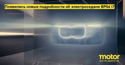 Появились новые подробности об электроседане BMW i7 - motor.ru