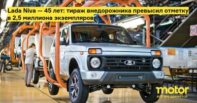 Lada Niva — 45 лет: тираж внедорожника превысил отметку в 2,5 миллиона экземпляров - motor.ru