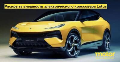 Раскрыта внешность электрического кроссовера Lotus - motor.ru - Китай - Англия - Москва