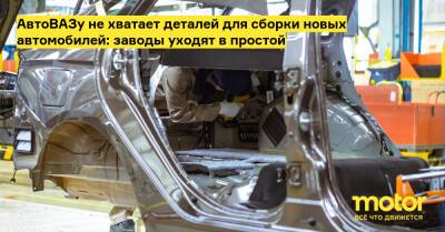 АвтоВАЗу не хватает деталей для сборки новых автомобилей: заводы уходят в простой - motor.ru - Тольятти - Ижевск