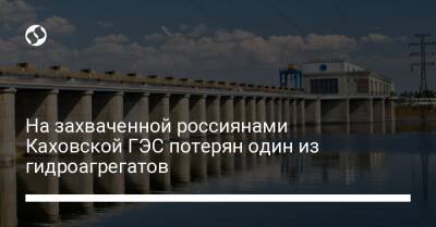 На захваченной россиянами Каховской ГЭС потерян один из гидроагрегатов - biz.liga.net - Украина