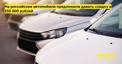 На российские автомобили предложили давать скидку в 150 000 рублей - motor.ru - Россия