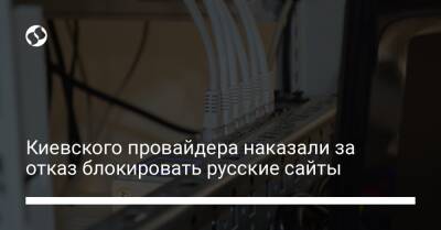 Киевского провайдера наказали за отказ блокировать русские сайты - biz.liga.net - Украина - Россия