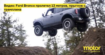 Видео: Ford Bronco пролетел 13 метров, прыгнув с трамплина - motor.ru