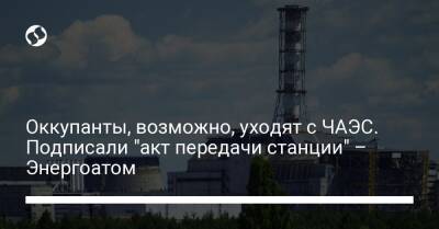 Оккупанты, возможно, уходят с ЧАЭС. Подписали "акт передачи станции" – Энергоатом - biz.liga.net - Россия