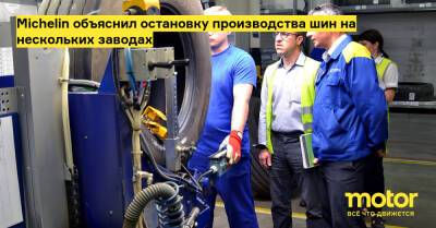 Michelin объяснил остановку производства шин на нескольких заводах - motor.ru - Франция