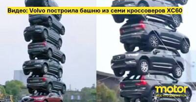 Видео: Volvo построила башню из семи кроссоверов XC60 - motor.ru