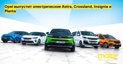 Opel выпустит электрические Astra, Crossland, Insignia и Manta - motor.ru