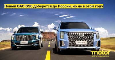 Новый GAC GS8 доберется до России, но не в этом году - motor.ru - Китай - Россия