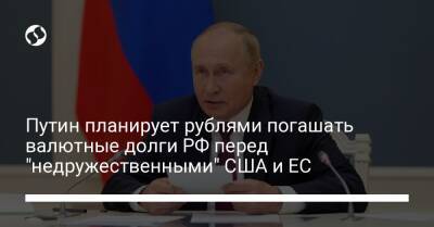 Путин планирует рублями погашать валютные долги РФ перед "недружественными" США и ЕС - biz.liga.net - Украина - Сша - Россия - Евросоюз