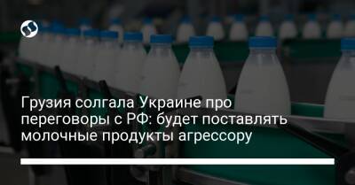 Грузия солгала Украине про переговоры с РФ: будет поставлять молочные продукты агрессору - biz.liga.net - Украина - Грузия - Россия - Тбилиси