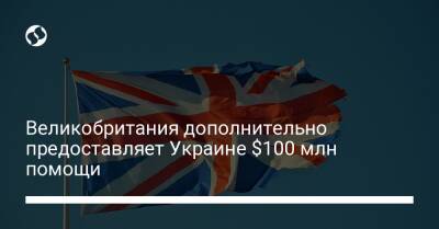 Великобритания дополнительно предоставляет Украине $100 млн помощи - biz.liga.net - Украина - Англия - Россия