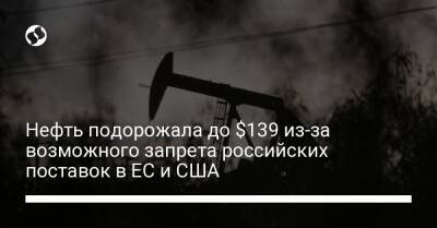 Энтони Блинкен - Нефть подорожала до $139 из-за возможного запрета российских поставок в ЕС и США - biz.liga.net - Сша - Евросоюз