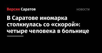 В Саратове иномарка столкнулась со «скорой»: четыре человека в больнице - nversia.ru - Саратов
