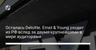 Осталась Deloitte. Ernst & Young уходит из РФ вслед за двумя крупнейшими в мире аудиторами - biz.liga.net - Украина - Россия