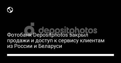 Фотобанк Depositphotos закрыл продажи и доступ к сервису клиентам из России и Беларуси - biz.liga.net - Украина - Россия - Белоруссия