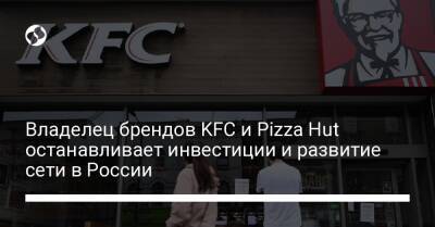 Владелец брендов KFC и Pizza Hut останавливает инвестиции и развитие сети в России - biz.liga.net - Украина - Сша - Россия
