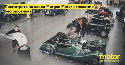 Посмотрите на завод Morgan Motor «глазами» беспилотника - motor.ru