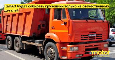 КамАЗ будет собирать грузовики только из отечественных деталей - motor.ru - Россия - Евросоюз