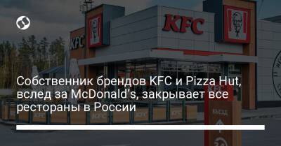 Собственник брендов KFC и Pizza Hut, вслед за McDonald’s, закрывает все рестораны в России - biz.liga.net - Украина - Россия