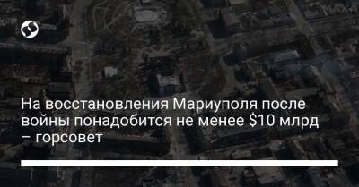 На восстановления Мариуполя после войны понадобится не менее $10 млрд – горсовет - biz.liga.net - Россия - Донецк - Мариуполь