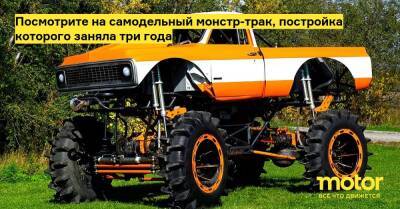 Посмотрите на самодельный монстр-трак, постройка которого заняла три года - motor.ru