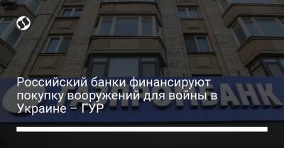 Российский банки финансируют покупку вооружений для войны в Украине – ГУР - biz.liga.net - Украина - Англия - Россия