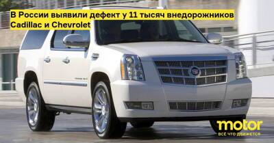 В России выявили дефект у 11 тысяч внедорожников Cadillac и Chevrolet - motor.ru - Россия