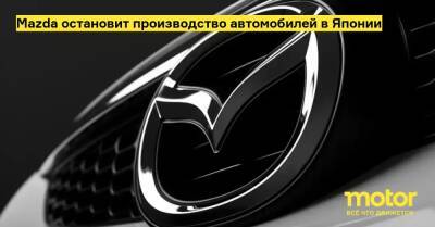 Mazda остановит производство автомобилей в Японии - motor.ru - Япония