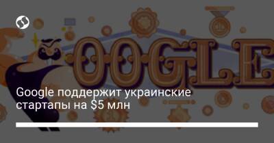Google поддержит украинские стартапы на $5 млн - biz.liga.net - Украина - Google