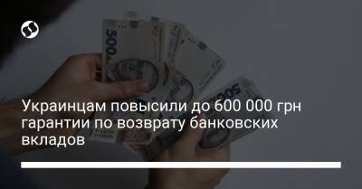 Украинцам повысили до 600 000 грн гарантии по возврату банковских вкладов - biz.liga.net - Украина
