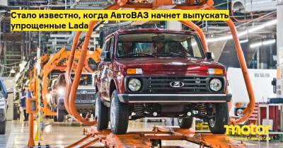 Стало известно, когда АвтоВАЗ начнет выпускать упрощенные Lada - motor.ru - Россия