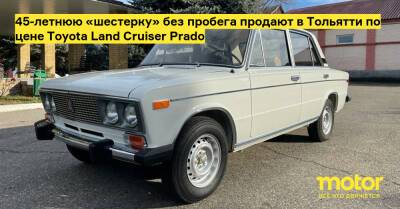45-летнюю «шестерку» без пробега продают в Тольятти по цене Toyota Land Cruiser Prado - motor.ru - Россия - Тольятти