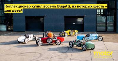 Коллекционер купил восемь Bugatti, из которых шесть – для детей - motor.ru
