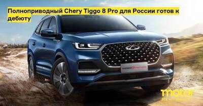 Полноприводный Chery Tiggo 8 Pro для России готов к дебюту - motor.ru - Россия