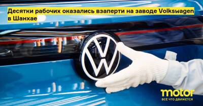 Десятки рабочих оказались взаперти на заводе Volkswagen в Шанхае - motor.ru - Китай - Шанхай