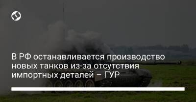 В РФ останавливается производство новых танков из-за отсутствия импортных деталей – ГУР - biz.liga.net - Украина - Россия