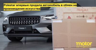 Polestar впервые продала автомобиль в обмен на произведения искусства - motor.ru