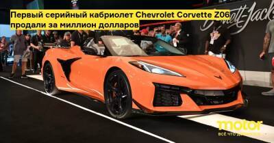 Первый серийный кабриолет Chevrolet Corvette Z06 продали за миллион долларов - motor.ru