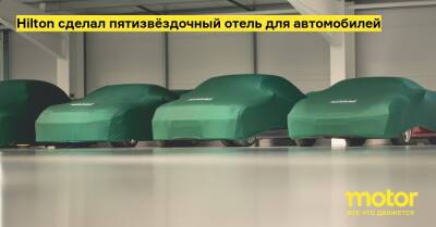 Hilton сделал пятизвёздочный отель для автомобилей - motor.ru - Англия