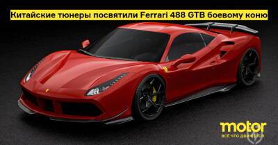 Китайские тюнеры посвятили Ferrari 488 GTB боевому коню - motor.ru - Китай
