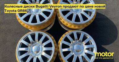 Колесные диски Bugatti Veyron продают по цене новой Toyota GR86 - motor.ru - Сша