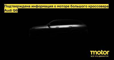 Подтверждена информация о моторе большого кроссовера Audi Q6 - motor.ru - Китай