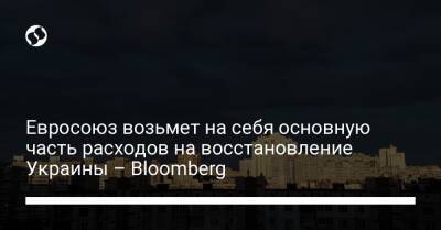 Евросоюз возьмет на себя основную часть расходов на восстановление Украины – Bloomberg - biz.liga.net - Украина - Евросоюз - Швеция - Брюссель - Словения